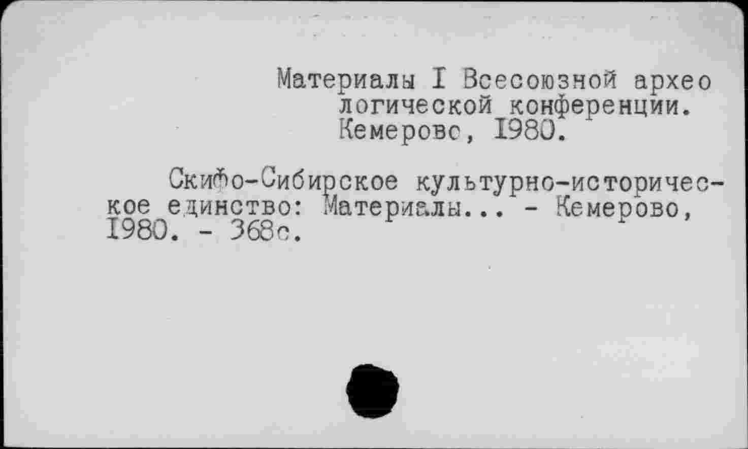 ﻿Материала I Всесоюзной архео логической конференции. Кемерове, I960.
Скифо-Сибирское культурно-историческое единство: Материалы... - Кемеоово, 1980. - 368с.